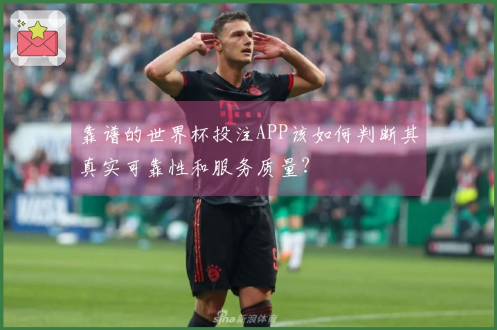 靠谱的世界杯投注APP该如何判断其真实可靠性和服务质量？