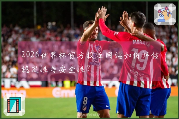 2026世界杯官方投注网站如何评估稳定性与安全性？