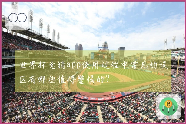 世界杯竞猜app使用过程中常见的误区有哪些值得警惕的？