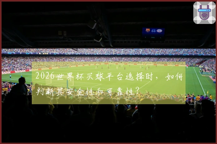 2026世界杯买球平台选择时，如何判断其安全性和可靠性？