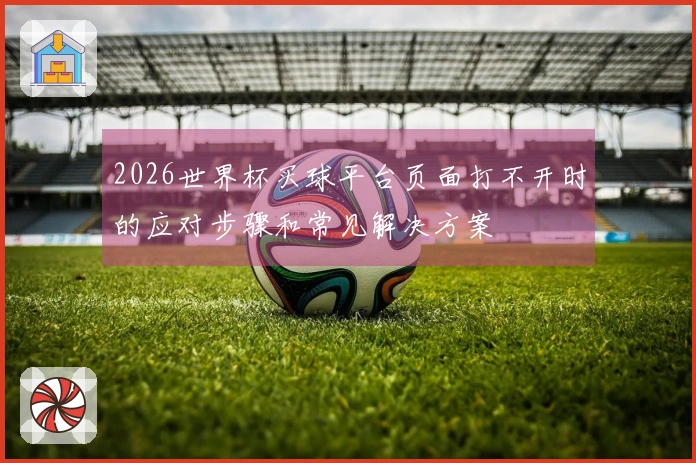 2026世界杯买球平台页面打不开时的应对步骤和常见解决方案