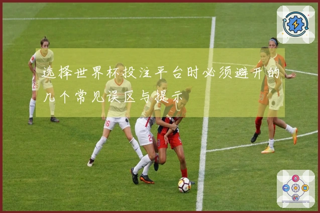 选择世界杯投注平台时必须避开的几个常见误区与提示