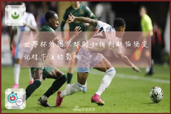 世界杯外围买球时如何判断临场变化对下注的影响