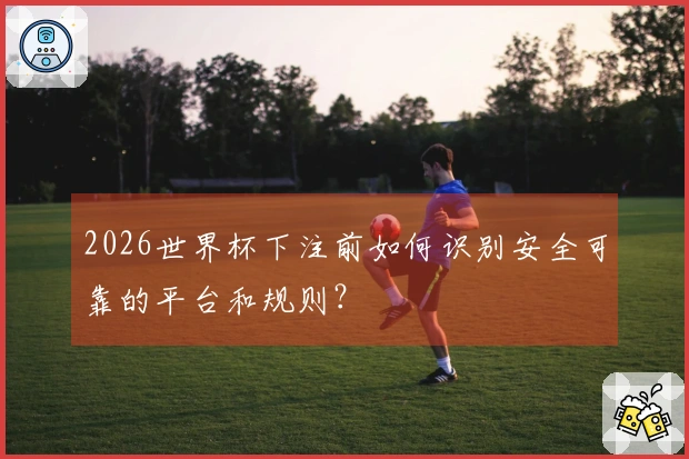 2026世界杯下注前如何识别安全可靠的平台和规则？