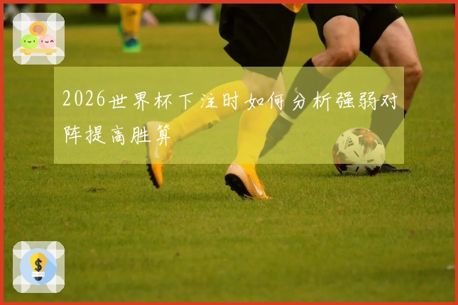 2026世界杯下注时如何分析强弱对阵提高胜算