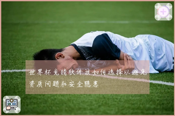 世界杯竞猜软件该如何选择以避免资质问题和安全隐患