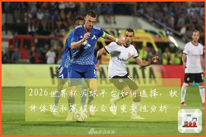 2026世界杯买球平台如何选择，软件体验和赛程配合的重要性分析
