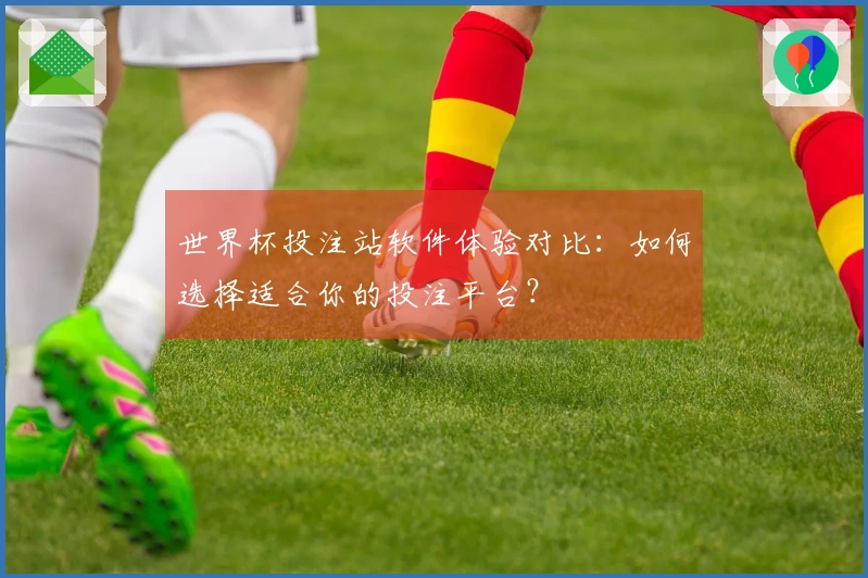 世界杯投注站软件体验对比：如何选择适合你的投注平台？