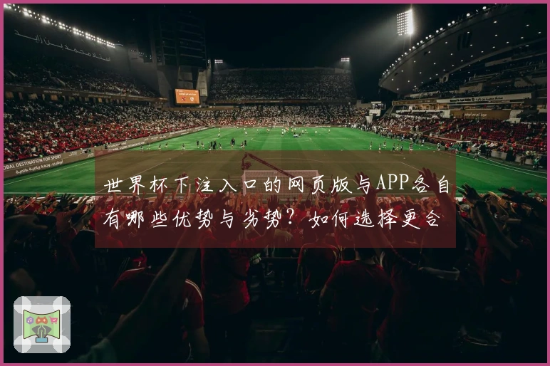 世界杯下注入口的网页版与APP各自有哪些优势与劣势？如何选择更合适的方式？