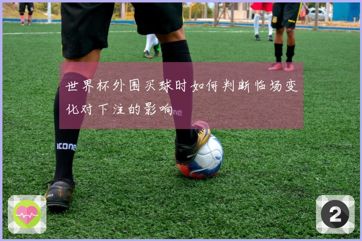 世界杯外围买球时如何判断临场变化对下注的影响