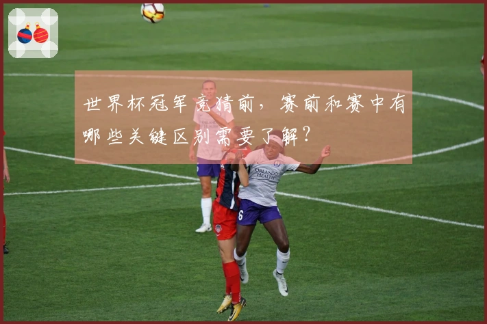 世界杯冠军竞猜前，赛前和赛中有哪些关键区别需要了解？