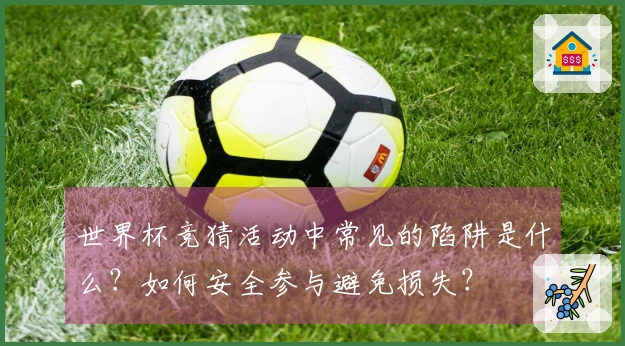 世界杯竞猜活动中常见的陷阱是什么?如何安全参与避免损失?
