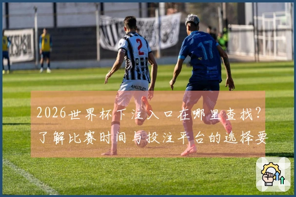 2026世界杯下注入口在哪里查找？了解比赛时间与投注平台的选择要点