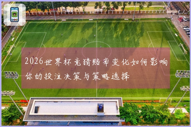 2026世界杯竞猜赔率变化如何影响你的投注决策与策略选择