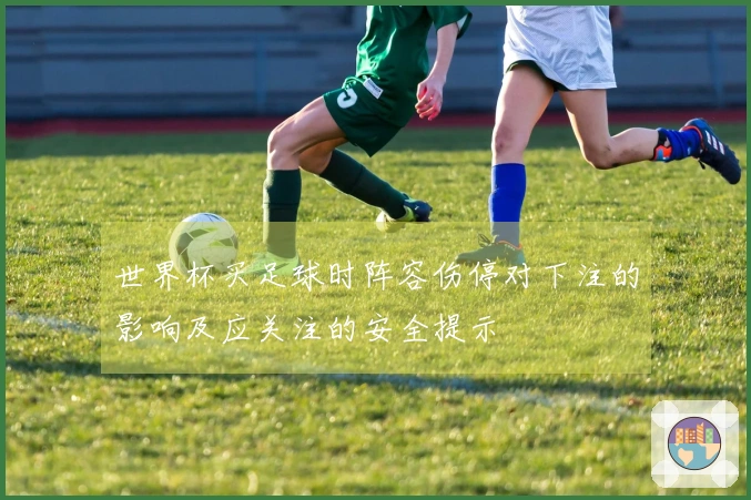 世界杯买足球时阵容伤停对下注的影响及应关注的安全提示
