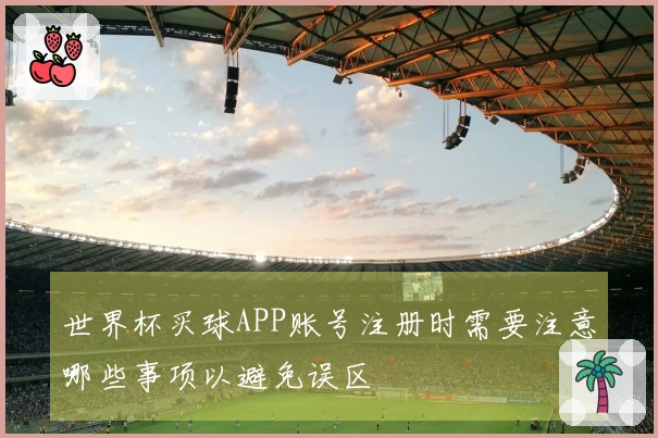 世界杯买球APP账号注册时需要注意哪些事项以避免误区