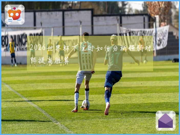 2026世界杯下注时如何分析强弱对阵提高胜算