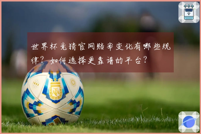 世界杯竞猜官网赔率变化有哪些规律？如何选择更靠谱的平台？