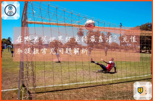 在哪里买世界杯竞猜最靠谱？充值和提款常见问题解析