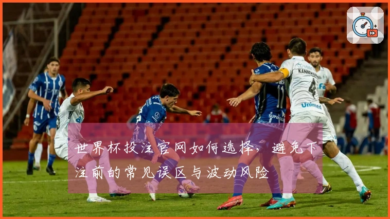 世界杯投注官网如何选择，避免下注前的常见误区与波动风险
