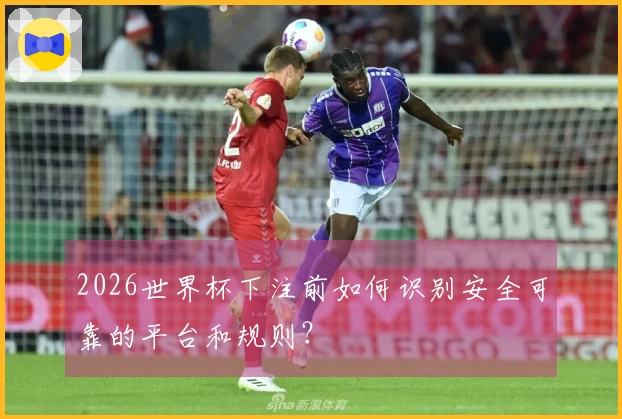 2026世界杯下注前如何识别安全可靠的平台和规则？