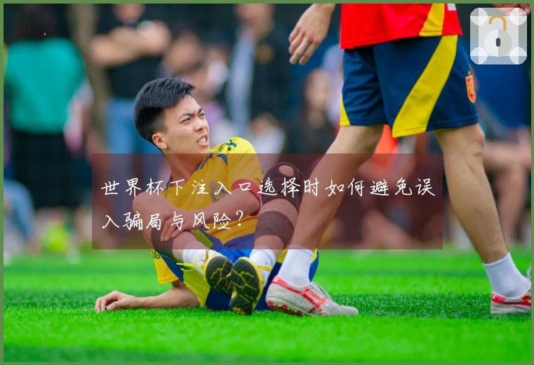 世界杯下注入口选择时如何避免误入骗局与风险？