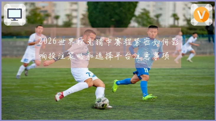 2026世界杯竞猜中赛程紧密如何影响投注策略和选择平台注意事项
