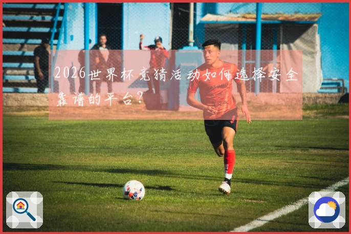 2026世界杯竞猜活动如何选择安全靠谱的平台？