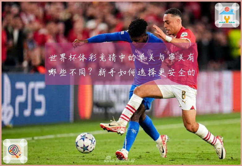 世界杯体彩竞猜中的单关与串关有哪些不同？新手如何选择更安全的下注方式？