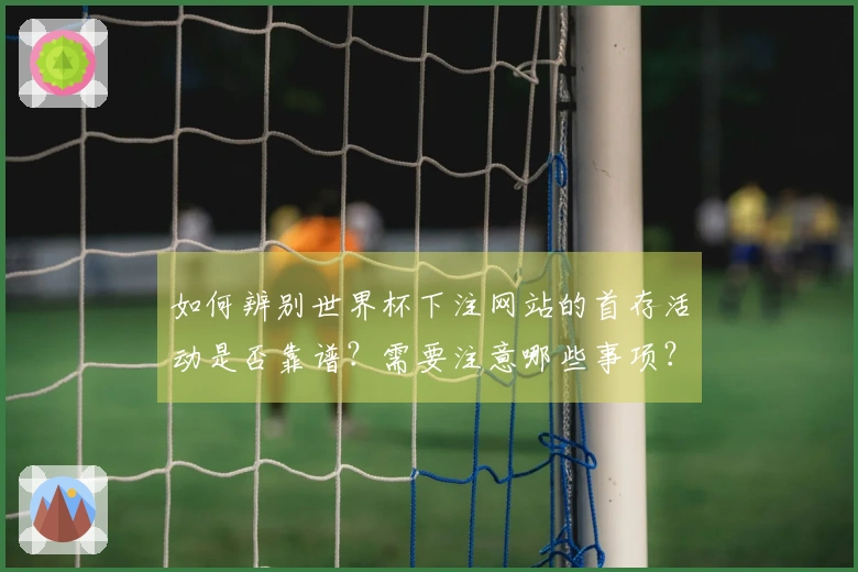 如何辨别世界杯下注网站的首存活动是否靠谱？需要注意哪些事项？