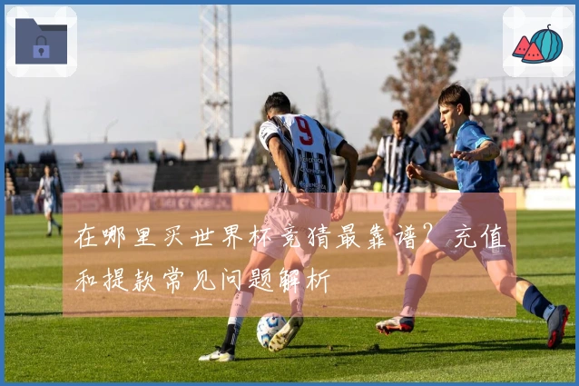 在哪里买世界杯竞猜最靠谱？充值和提款常见问题解析