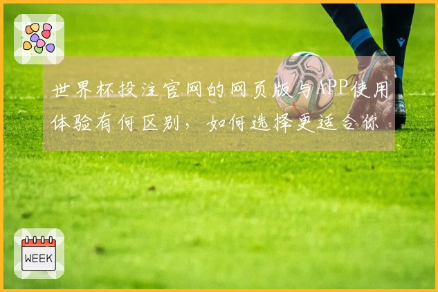 世界杯投注官网的网页版与APP使用体验有何区别，如何选择更适合你的投注方式