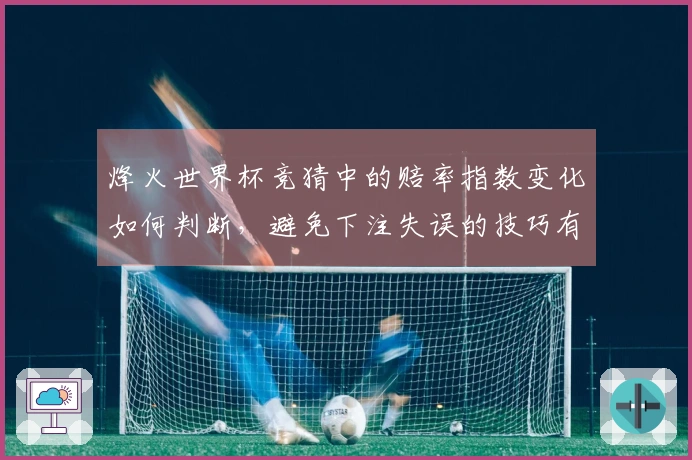 烽火世界杯竞猜中的赔率指数变化如何判断，避免下注失误的技巧有哪些