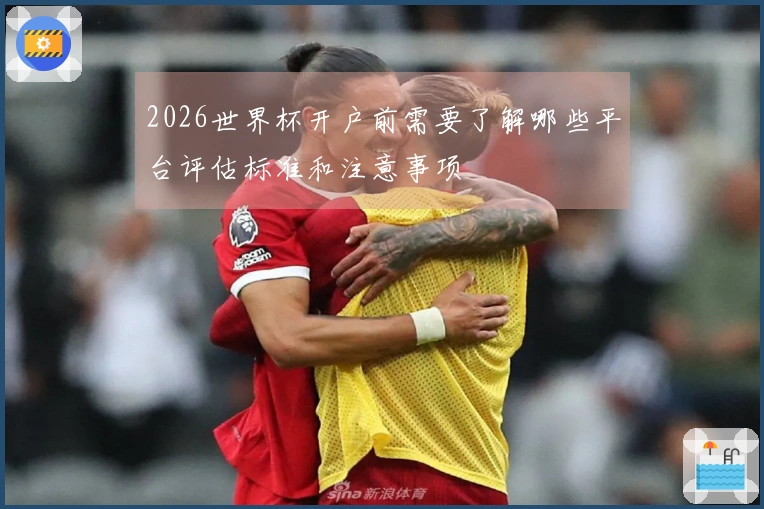 2026世界杯开户前需要了解哪些平台评估标准和注意事项