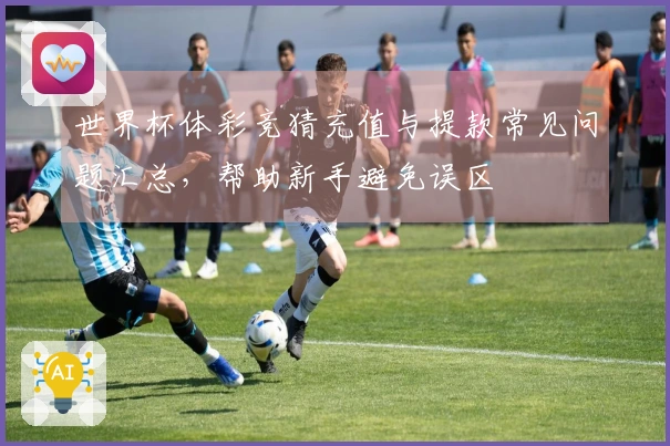 世界杯体彩竞猜充值与提款常见问题汇总，帮助新手避免误区