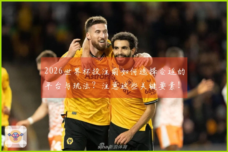 2026世界杯投注前如何选择合适的平台与玩法?注意这些关键要素!
