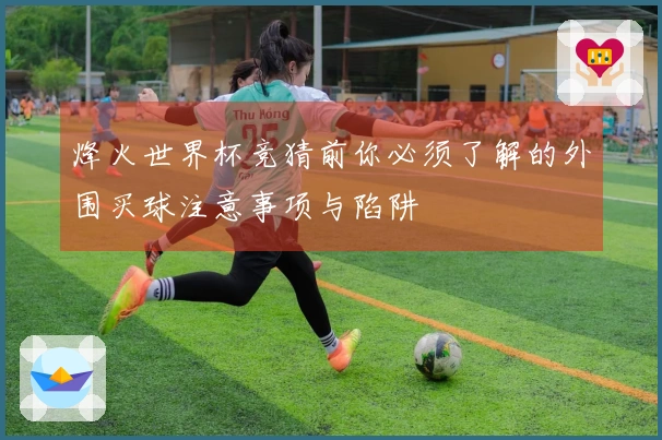 烽火世界杯竞猜前你必须了解的外围买球注意事项与陷阱