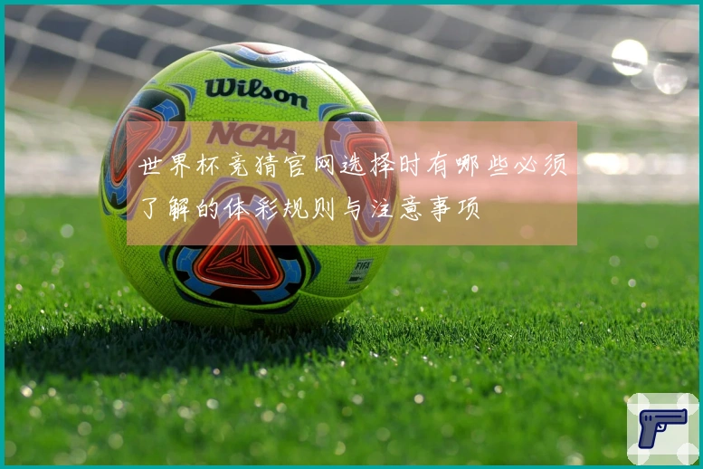 世界杯竞猜官网选择时有哪些必须了解的体彩规则与注意事项