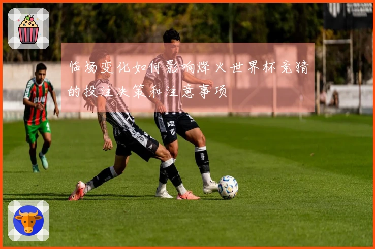 临场变化如何影响烽火世界杯竞猜的投注决策和注意事项