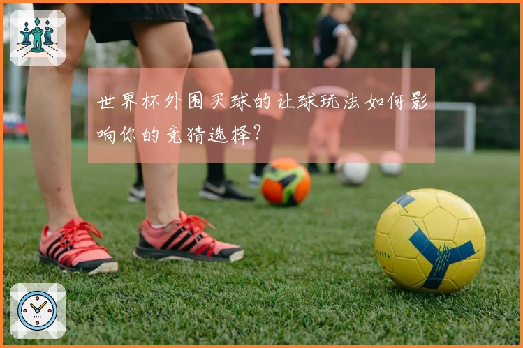 世界杯外围买球的让球玩法如何影响你的竞猜选择？
