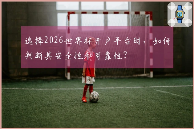 选择2026世界杯开户平台时，如何判断其安全性和可靠性？