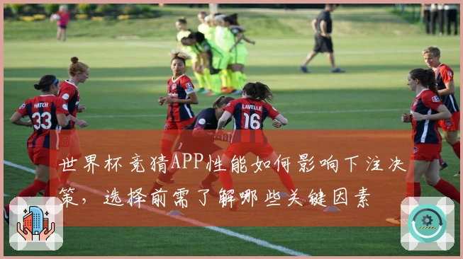 世界杯竞猜APP性能如何影响下注决策，选择前需了解哪些关键因素