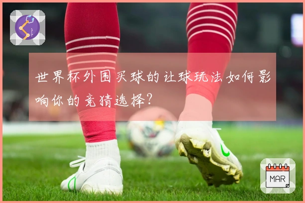 世界杯外围买球的让球玩法如何影响你的竞猜选择？
