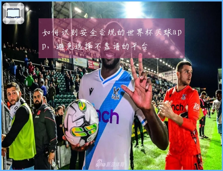 如何识别安全合规的世界杯买球app，避免选择不靠谱的平台