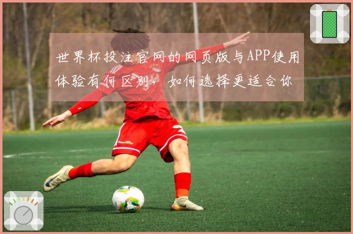 世界杯投注官网的网页版与APP使用体验有何区别，如何选择更适合你的投注方式