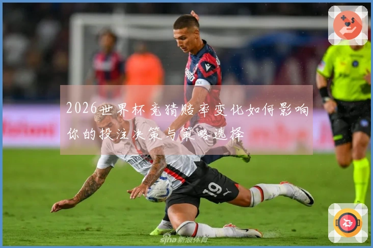 2026世界杯竞猜赔率变化如何影响你的投注决策与策略选择