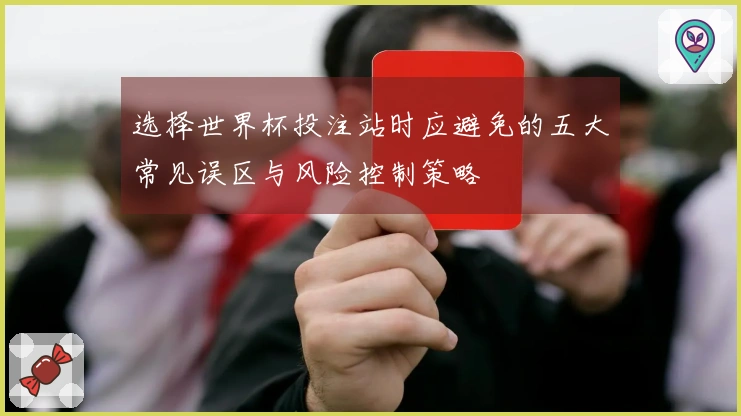 选择世界杯投注站时应避免的五大常见误区与风险控制策略