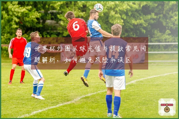 世界杯外围买球充值与提款常见问题解析，如何避免风险和误区