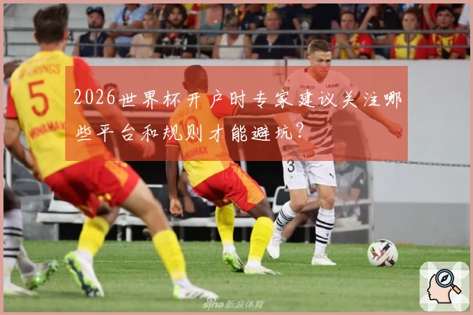 2026世界杯开户时专家建议关注哪些平台和规则才能避坑？